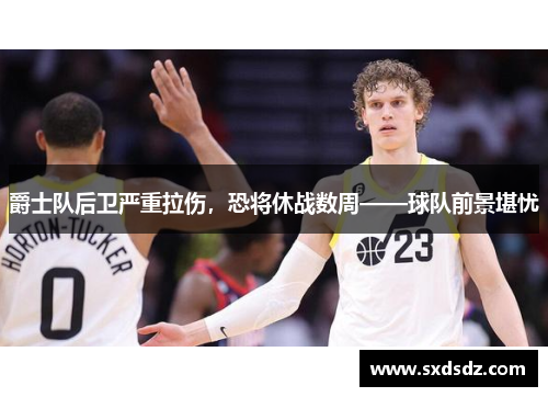 爵士队后卫严重拉伤，恐将休战数周——球队前景堪忧