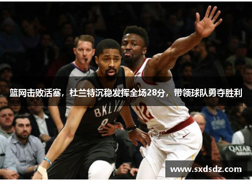 篮网击败活塞，杜兰特沉稳发挥全场28分，带领球队勇夺胜利