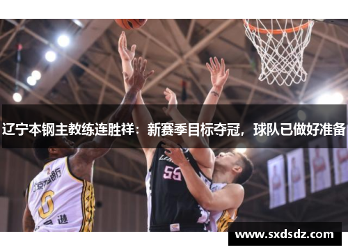 辽宁本钢主教练连胜祥：新赛季目标夺冠，球队已做好准备